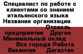 Специалист по работе с клиентами со знанием итальянского языка › Название организации ­ Teleperformance › Отрасль предприятия ­ Другое › Минимальный оклад ­ 31 500 - Все города Работа » Вакансии   . Дагестан респ.,Дагестанские Огни г.